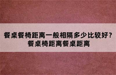 餐桌餐椅距离一般相隔多少比较好？ 餐桌椅距离餐桌距离